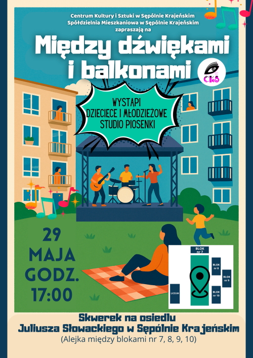 Balkonowy koncert - „Między dźwiękami i balkonami” Centrum Kultury i Sztuki w Sępólnie Krajeńskim wraz ze Spółdzielnią Mieszkaniową w Sępólnie Krajeńskim serdecznie zapraszają wszystkich mieszkańców na wyjątkowe wydarzenie muzyczne – balkonowy koncert „Między dźwiękami i balkonami”. Koncert plenerowy z udziałem Dziecięcego i Młodzieżowego Studia Piosenki zagra już 29 maja (środa) o godzinie 17:00 na alejce pomiędzy blokami nr 7, 8, 9, 10 na osiedlu J. Słowackiego w Sępólnie Krajeńskim. Tego popołudnia osiedle J. Słowackiego wypełni się muzyką, energią i radością. Wystąpią utalentowane dzieci i młodzież z lokalnego Studia Piosenki, które zaprezentują swoje wokalne umiejętności w pełnym barw repertuarze. To wyjątkowa okazja, by wspólnie – mieszkańcy osiedla i całego miasta – celebrować piękno muzyki w otwartej przestrzeni, tuż pod własnym balkonem. Można przyjść z kocem, rozsiąść się na trawie, zabrać dzieci, znajomych i rodzinę – albo po prostu wyjrzeć z okna czy wyjść na balkon i dołączyć do muzycznej atmosfery! Niech ten koncert będzie pretekstem do wspólnego spotkania, uśmiechu i integracji naszej lokalnej społeczności. Do zobaczenia między dźwiękami i balkonami!